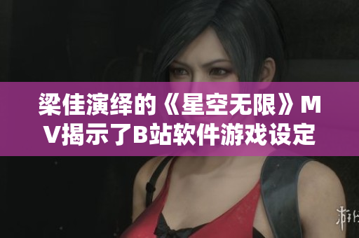梁佳演繹的《星空無限》MV揭示了B站軟件游戲設(shè)定創(chuàng)新奧妙