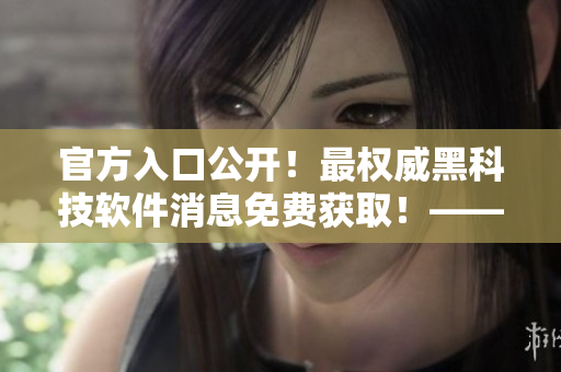 官方入口公開！最權(quán)威黑科技軟件消息免費(fèi)獲??！——暗黑爆料重磅揭秘