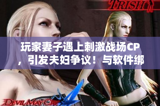 玩家妻子遇上刺激戰(zhàn)場(chǎng)CP，引發(fā)夫婦爭(zhēng)議！與軟件綁定的安全提示。