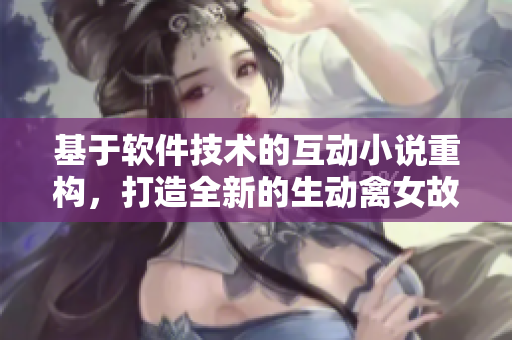 基于軟件技術(shù)的互動(dòng)小說重構(gòu)，打造全新的生動(dòng)禽女故事世界