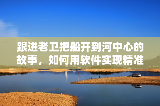 跟進(jìn)老衛(wèi)把船開(kāi)到河中心的故事，如何用軟件實(shí)現(xiàn)精準(zhǔn)導(dǎo)航？ 