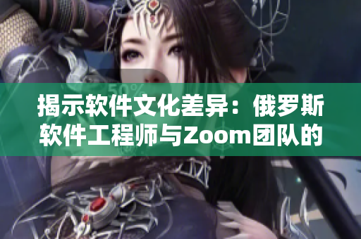 揭示軟件文化差異：俄羅斯軟件工程師與Zoom團(tuán)隊(duì)的異同對(duì)比