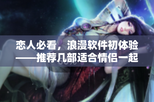 戀人必看，浪漫軟件初體驗(yàn)——推薦幾部適合情侶一起觀看的電視劇