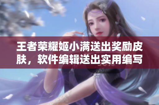 王者榮耀姬小滿送出獎(jiǎng)勵(lì)皮膚，軟件編輯送出實(shí)用編寫技巧
