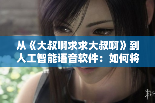 從《大叔啊求求大叔啊》到人工智能語音軟件：如何將歌曲轉(zhuǎn)化為語音合成技術(shù)