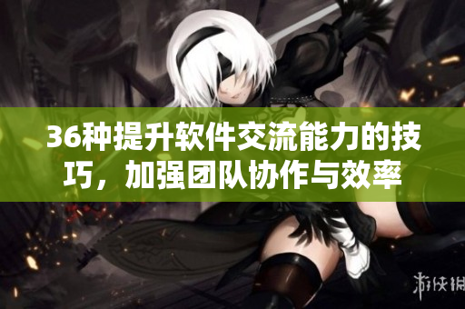 36種提升軟件交流能力的技巧，加強(qiáng)團(tuán)隊(duì)協(xié)作與效率