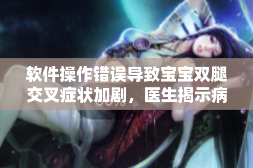 軟件操作錯(cuò)誤導(dǎo)致寶寶雙腿交叉癥狀加劇，醫(yī)生揭示病因及治療建議