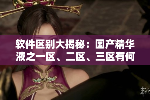 軟件區(qū)別大揭秘：國(guó)產(chǎn)精華液之一區(qū)、二區(qū)、三區(qū)有何差異？