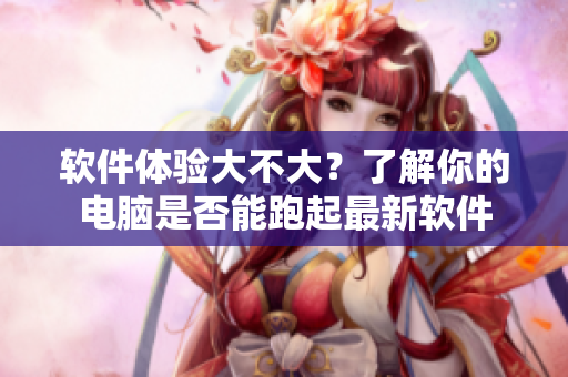 軟件體驗(yàn)大不大？了解你的電腦是否能跑起最新軟件