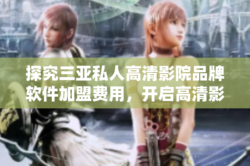 探究三亞私人高清影院品牌軟件加盟費(fèi)用，開(kāi)啟高清影院新時(shí)代