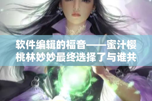 軟件編輯的福音——蜜汁櫻桃林妙妙最終選擇了與誰共舞