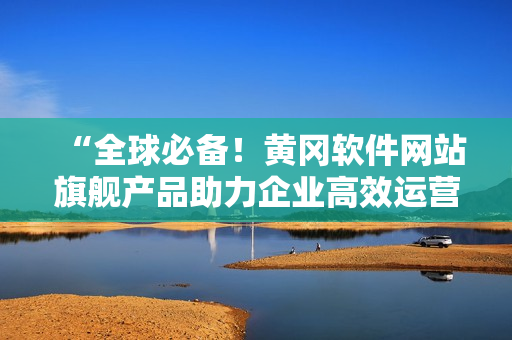 “全球必備！黃岡軟件網(wǎng)站旗艦產(chǎn)品助力企業(yè)高效運(yùn)營(yíng)！”