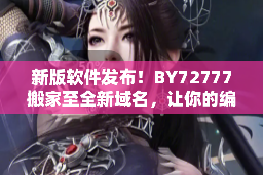 新版軟件發(fā)布！BY72777搬家至全新域名，讓你的編輯工作更加高效簡(jiǎn)便！