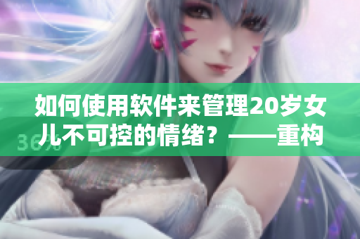 如何使用軟件來(lái)管理20歲女兒不可控的情緒？——重構(gòu)一個(gè)家庭教育問題