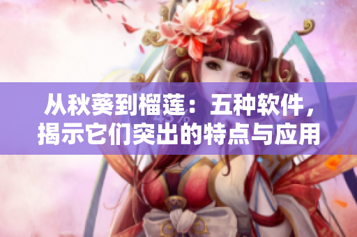 從秋葵到榴蓮：五種軟件，揭示它們突出的特點(diǎn)與應(yīng)用場(chǎng)景