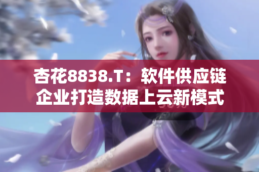 杏花8838.T：軟件供應(yīng)鏈企業(yè)打造數(shù)據(jù)上云新模式