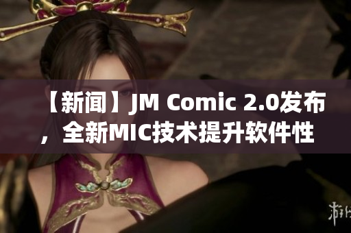 【新聞】JM Comic 2.0發(fā)布，全新MIC技術(shù)提升軟件性能