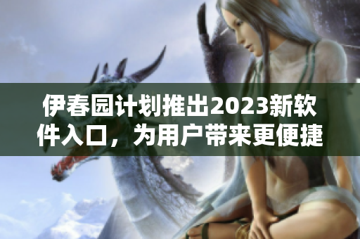 伊春園計(jì)劃推出2023新軟件入口，為用戶帶來更便捷的軟件下載體驗(yàn)