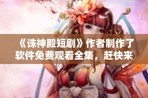 《誅神殿短劇》作者制作了軟件免費(fèi)觀看全集，趕快來下載安裝！