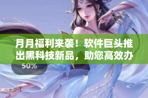 月月福利來(lái)襲！軟件巨頭推出黑科技新品，助您高效辦公輕松生活
