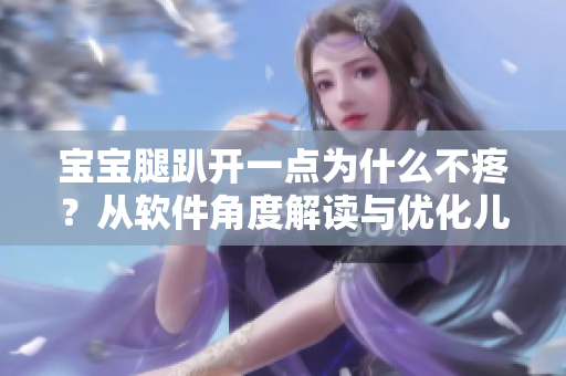 寶寶腿趴開一點為什么不疼？從軟件角度解讀與優(yōu)化兒童應用的理由