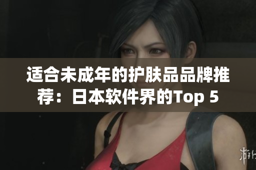 適合未成年的護(hù)膚品品牌推薦：日本軟件界的Top 5