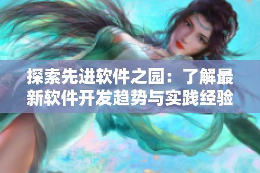 探索先進(jìn)軟件之園：了解最新軟件開發(fā)趨勢(shì)與實(shí)踐經(jīng)驗(yàn)