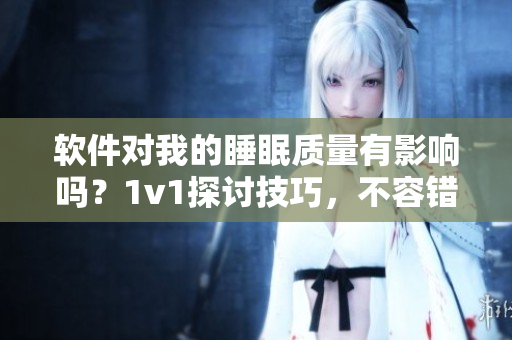 軟件對我的睡眠質(zhì)量有影響嗎？1v1探討技巧，不容錯過！