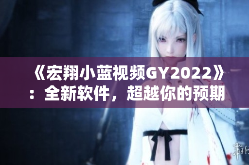 《宏翔小藍(lán)視頻GY2022》：全新軟件，超越你的預(yù)期！