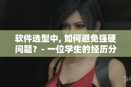軟件選型中, 如何避免強(qiáng)硬問(wèn)題？- 一位學(xué)生的經(jīng)歷分享