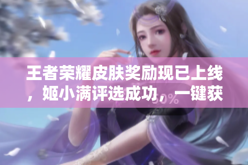 王者榮耀皮膚獎勵現(xiàn)已上線，姬小滿評選成功，一鍵獲取最新皮膚！