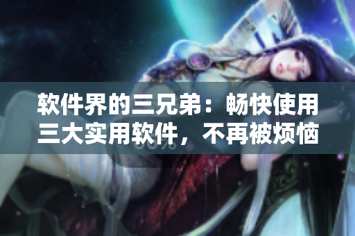 軟件界的三兄弟：暢快使用三大實(shí)用軟件，不再被煩惱困擾