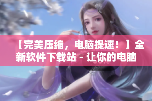 【完美壓縮，電腦提速！】全新軟件下載站 - 讓你的電腦秒變神速！