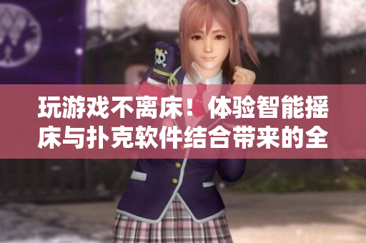 玩游戲不離床！體驗(yàn)智能搖床與撲克軟件結(jié)合帶來的全新快感