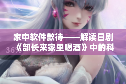 家中軟件款待——解讀日劇《部長來家里喝酒》中的科技元素
