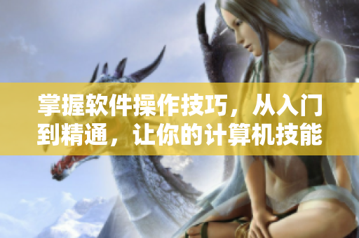 掌握軟件操作技巧，從入門到精通，讓你的計(jì)算機(jī)技能更上一層樓！