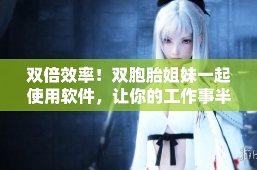 雙倍效率！雙胞胎姐妹一起使用軟件，讓你的工作事半功倍