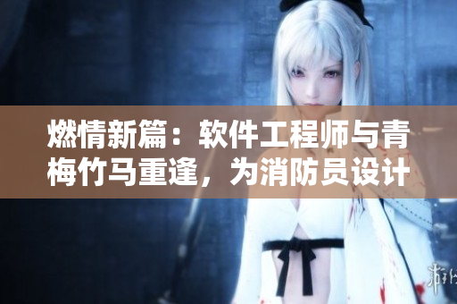 燃情新篇：軟件工程師與青梅竹馬重逢，為消防員設(shè)計滅火軟件！