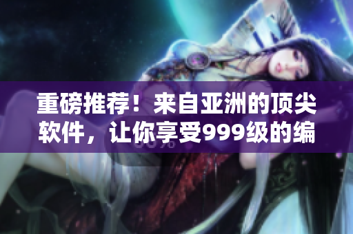重磅推薦！來自亞洲的頂尖軟件，讓你享受999級(jí)的編程精華液！