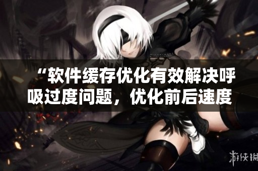 “軟件緩存優(yōu)化有效解決呼吸過度問題，優(yōu)化前后速度變化4.5倍”