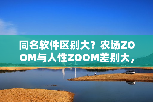 同名軟件區(qū)別大？農(nóng)場(chǎng)ZOOM與人性ZOOM差別大，你知道嗎？