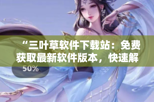 “三葉草軟件下載站：免費(fèi)獲取最新軟件版本，快速解決電腦應(yīng)用難題！”