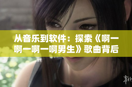 從音樂到軟件：探索《啊一啊一啊一啊男生》歌曲背后的編程奧秘