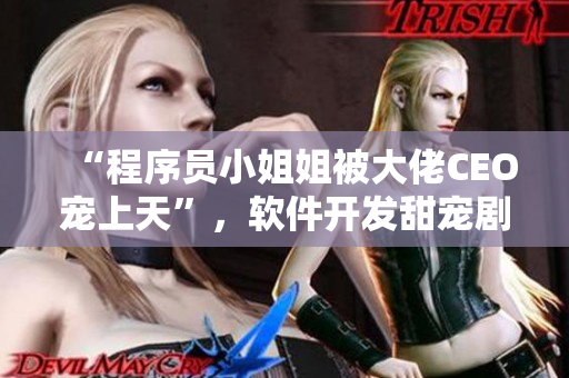 “程序員小姐姐被大佬CEO寵上天”，軟件開發(fā)甜寵劇重新定義愛情！