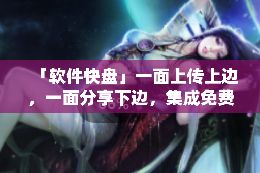 「軟件快盤」一面上傳上邊，一面分享下邊，集成免費(fèi)，同步便捷