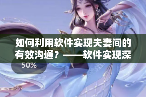 如何利用軟件實(shí)現(xiàn)夫妻間的有效溝通？——軟件實(shí)現(xiàn)深層感情溝通的技巧