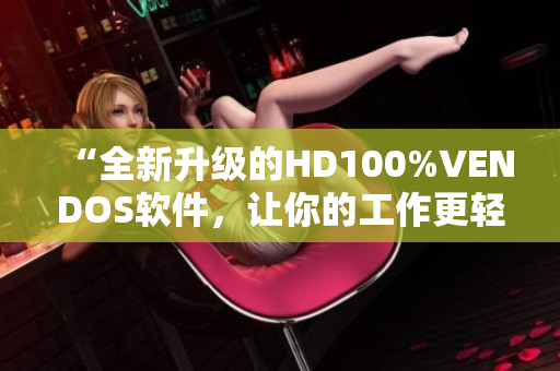 “全新升級(jí)的HD100%VENDOS軟件，讓你的工作更輕松高效！”