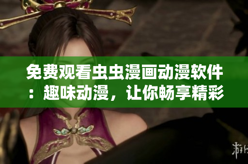 免費(fèi)觀看蟲蟲漫畫動(dòng)漫軟件：趣味動(dòng)漫，讓你暢享精彩視覺盛宴！