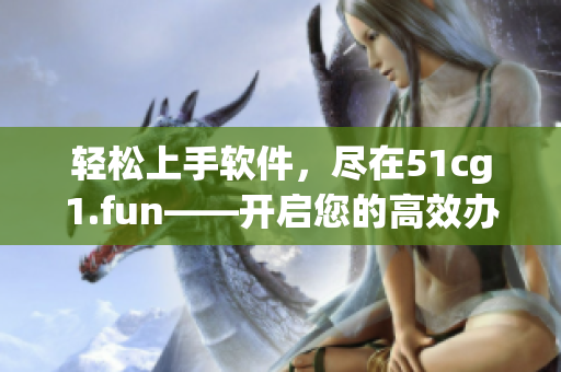 輕松上手軟件，盡在51cg1.fun——開(kāi)啟您的高效辦公新體驗(yàn)！