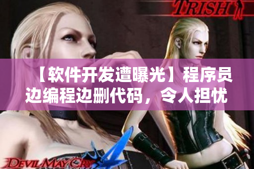 【軟件開(kāi)發(fā)遭曝光】程序員邊編程邊刪代碼，令人擔(dān)憂(yōu)的開(kāi)發(fā)風(fēng)氣